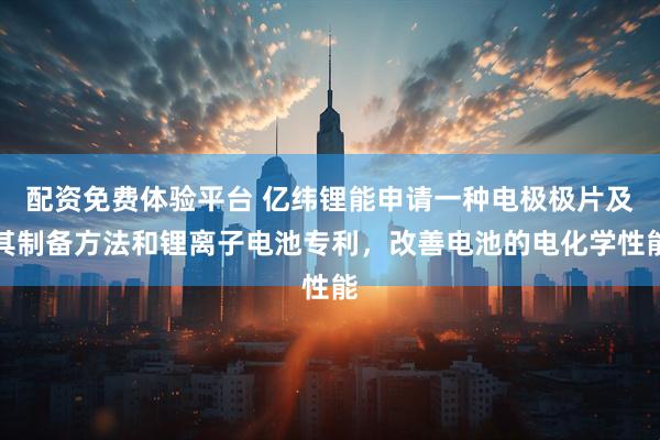 配资免费体验平台 亿纬锂能申请一种电极极片及其制备方法和锂离子电池专利，改善电池的电化学性能