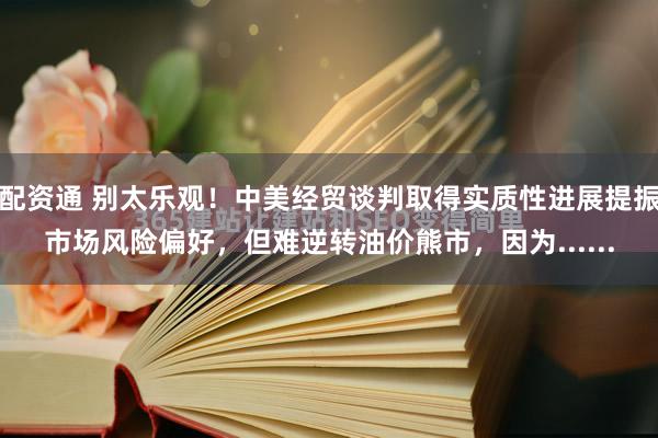 配资通 别太乐观！中美经贸谈判取得实质性进展提振市场风险偏好，但难逆转油价熊市，因为......