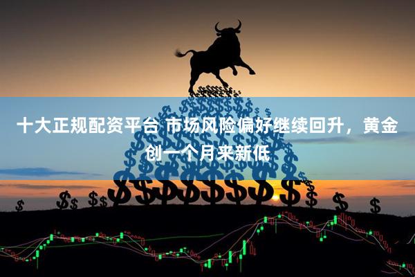 十大正规配资平台 市场风险偏好继续回升，黄金创一个月来新低