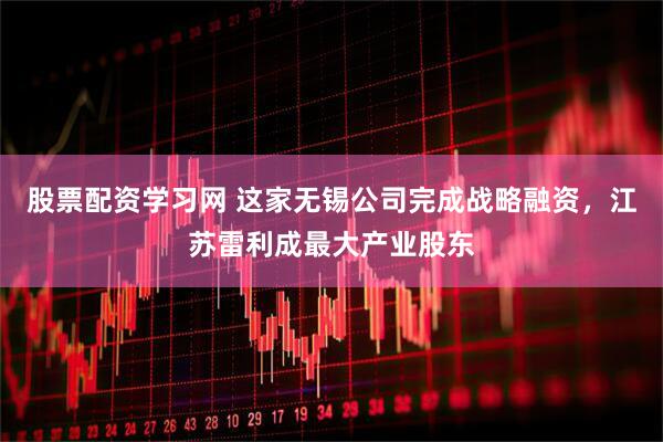 股票配资学习网 这家无锡公司完成战略融资，江苏雷利成最大产业股东