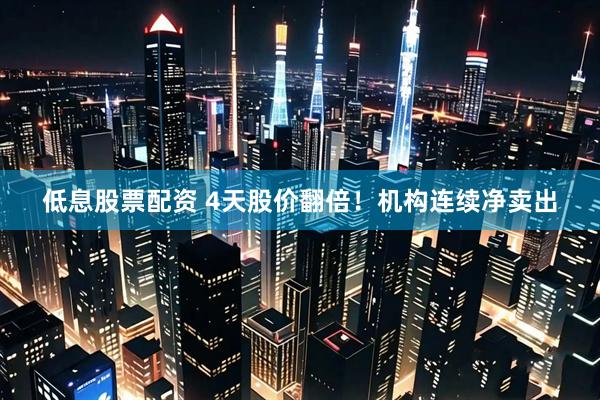 低息股票配资 4天股价翻倍！机构连续净卖出