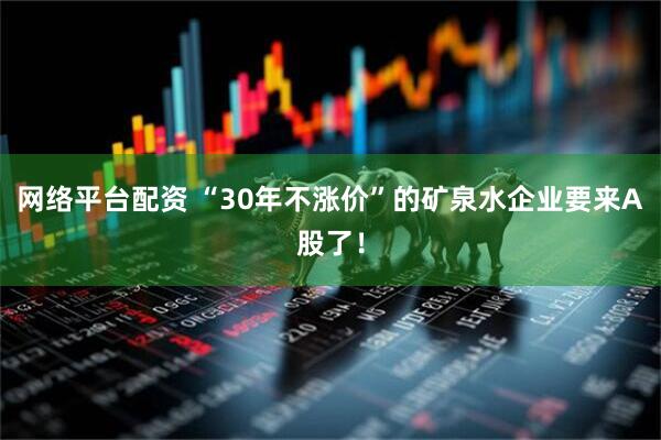 网络平台配资 “30年不涨价”的矿泉水企业要来A股了！