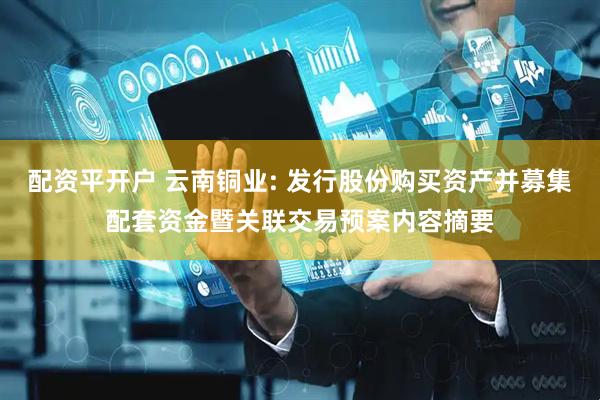 配资平开户 云南铜业: 发行股份购买资产并募集配套资金暨关联交易预案内容摘要