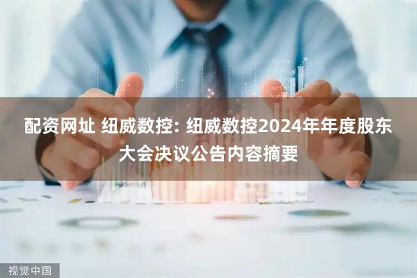 配资网址 纽威数控: 纽威数控2024年年度股东大会决议公告内容摘要