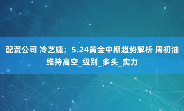 配资公司 冷艺婕：5.24黄金中期趋势解析 周初油维持高空_级别_多头_实力