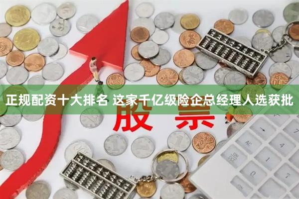 正规配资十大排名 这家千亿级险企总经理人选获批