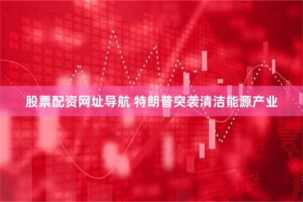 股票配资网址导航 特朗普突袭清洁能源产业