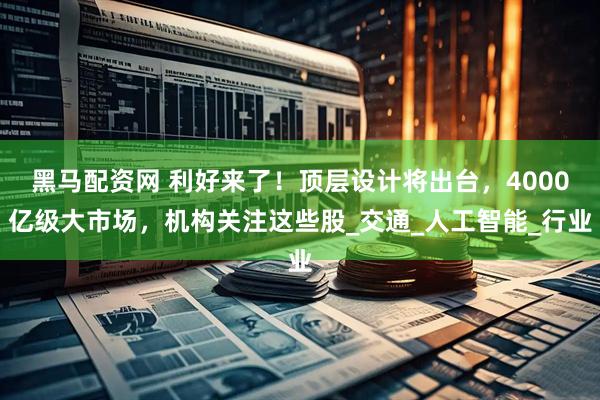 黑马配资网 利好来了！顶层设计将出台，4000亿级大市场，机构关注这些股_交通_人工智能_行业