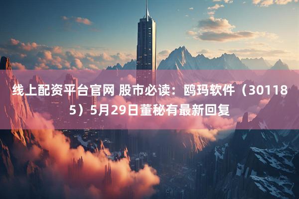 线上配资平台官网 股市必读：鸥玛软件（301185）5月29日董秘有最新回复