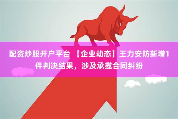 配资炒股开户平台 【企业动态】王力安防新增1件判决结果，涉及承揽合同纠纷
