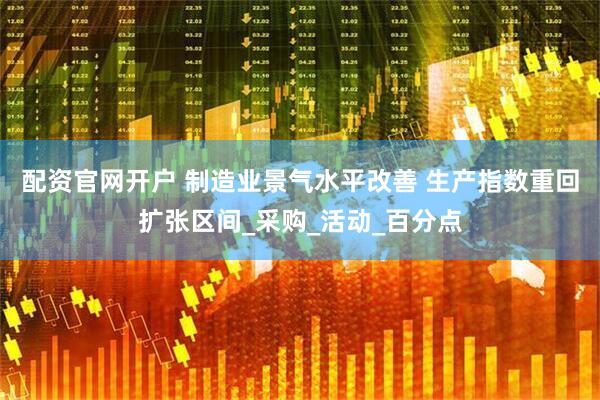 配资官网开户 制造业景气水平改善 生产指数重回扩张区间_采购_活动_百分点
