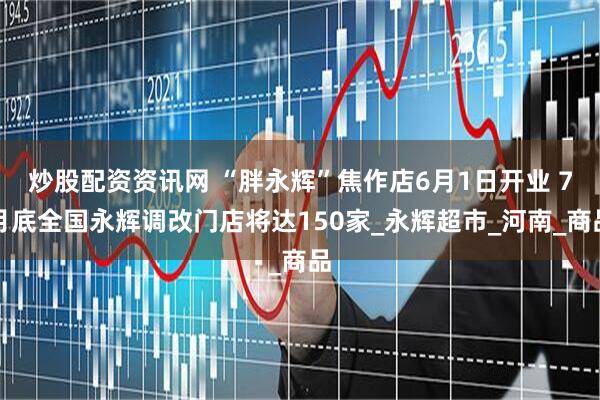 炒股配资资讯网 “胖永辉”焦作店6月1日开业 7月底全国永辉调改门店将达150家_永辉超市_河南_商品