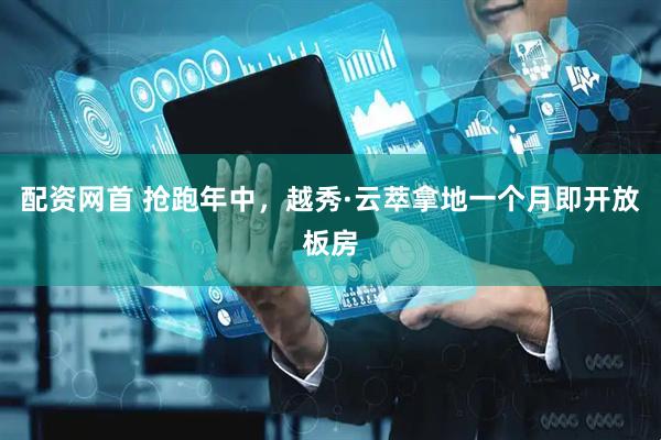 配资网首 抢跑年中，越秀·云萃拿地一个月即开放板房