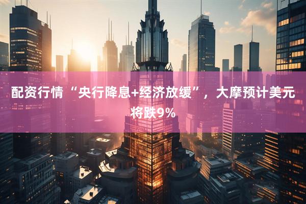 配资行情 “央行降息+经济放缓”，大摩预计美元将跌9%