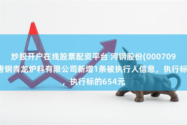炒股开户在线股票配资平台 河钢股份(000709)控股的唐钢青龙炉料有限公司新增1条被执行人信息，执行标的654元