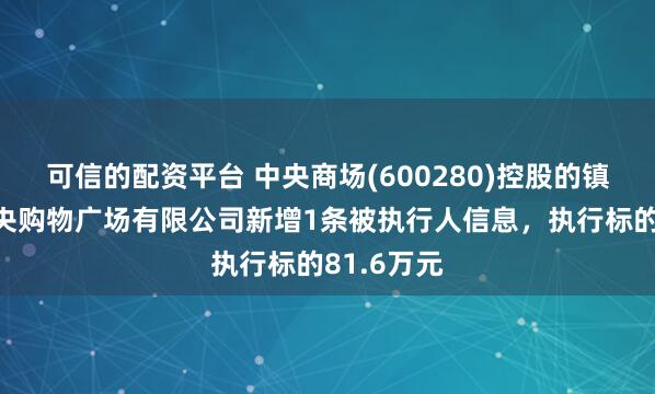可信的配资平台 中央商场(600280)控股的镇江雨润中央购物广场有限公司新增1条被执行人信息，执行标的81.6万元