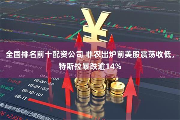 全国排名前十配资公司 非农出炉前美股震荡收低，特斯拉暴跌逾14%