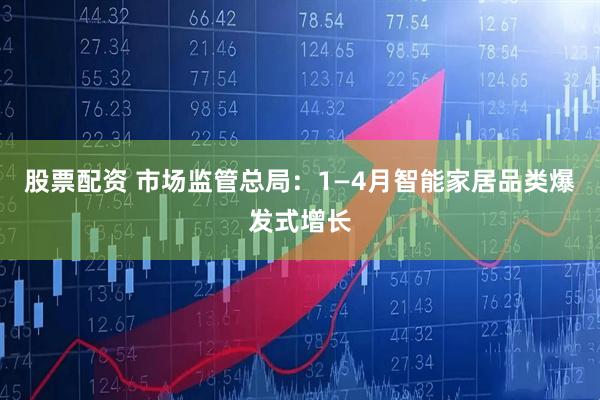 股票配资 市场监管总局：1—4月智能家居品类爆发式增长