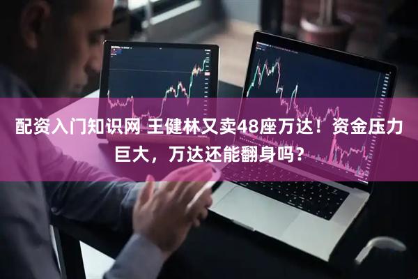 配资入门知识网 王健林又卖48座万达！资金压力巨大，万达还能翻身吗？