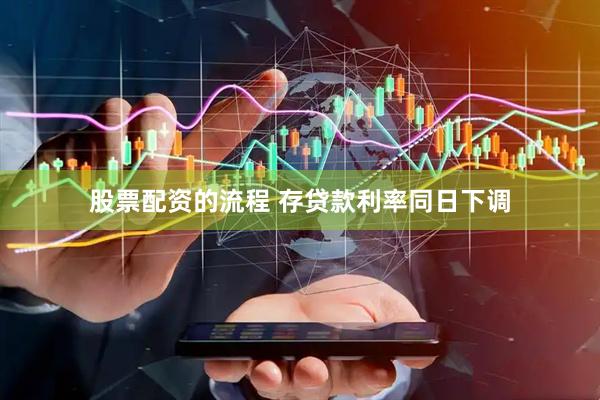 股票配资的流程 存贷款利率同日下调