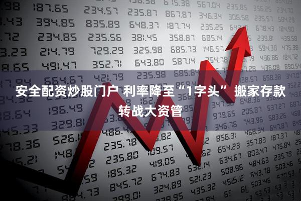 安全配资炒股门户 利率降至“1字头” 搬家存款转战大资管