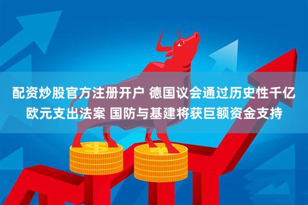 配资炒股官方注册开户 德国议会通过历史性千亿欧元支出法案 国防与基建将获巨额资金支持