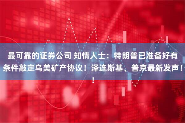 最可靠的证券公司 知情人士：特朗普已准备好有条件敲定乌美矿产协议！泽连斯基、普京最新发声！