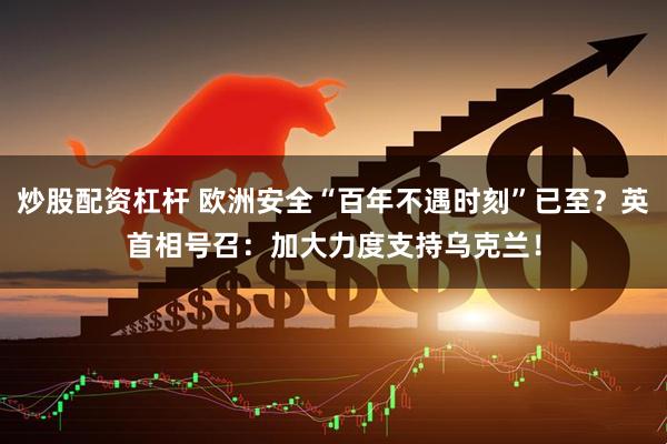 炒股配资杠杆 欧洲安全“百年不遇时刻”已至？英首相号召：加大力度支持乌克兰！