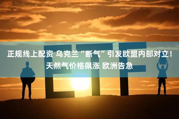 正规线上配资 乌克兰“断气”引发欧盟内部对立！天然气价格飙涨 欧洲告急