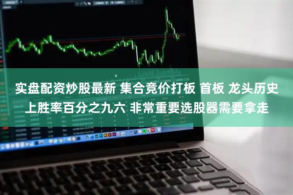 实盘配资炒股最新 集合竞价打板 首板 龙头历史上胜率百分之九六 非常重要选股器需要拿走