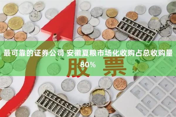 最可靠的证券公司 安徽夏粮市场化收购占总收购量80%