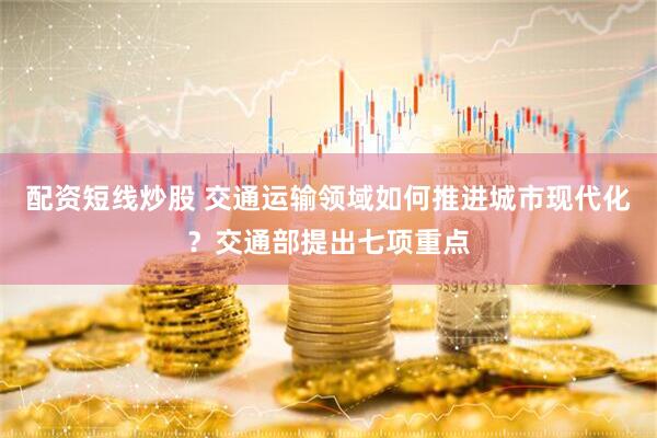 配资短线炒股 交通运输领域如何推进城市现代化？交通部提出七项重点