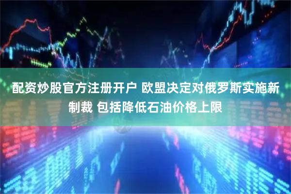 配资炒股官方注册开户 欧盟决定对俄罗斯实施新制裁 包括降低石油价格上限