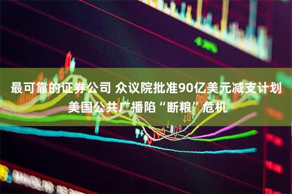 最可靠的证券公司 众议院批准90亿美元减支计划 美国公共广播陷“断粮”危机
