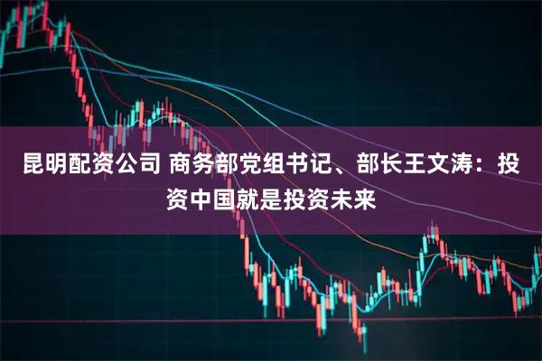 昆明配资公司 商务部党组书记、部长王文涛：投资中国就是投资未来