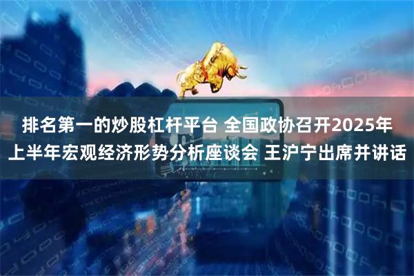 排名第一的炒股杠杆平台 全国政协召开2025年上半年宏观经济形势分析座谈会 王沪宁出席并讲话