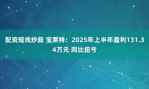 配资短线炒股 宝莱特：2025年上半年盈利131.34万元 同比扭亏