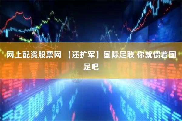 网上配资股票网 【还扩军】国际足联 你就惯着国足吧