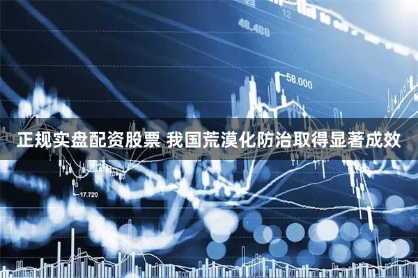 正规实盘配资股票 我国荒漠化防治取得显著成效