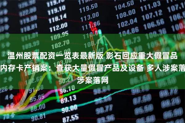 温州股票配资一览表最新版 影石回应重大假冒品牌内存卡产销案：查获大量假冒产品及设备 多人涉案落网