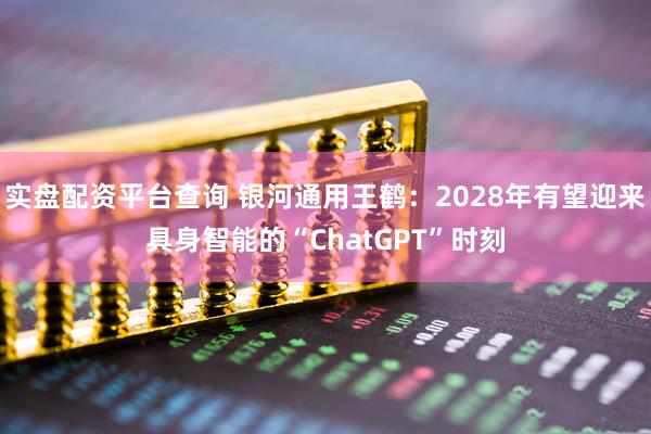 实盘配资平台查询 银河通用王鹤：2028年有望迎来具身智能的“ChatGPT”时刻