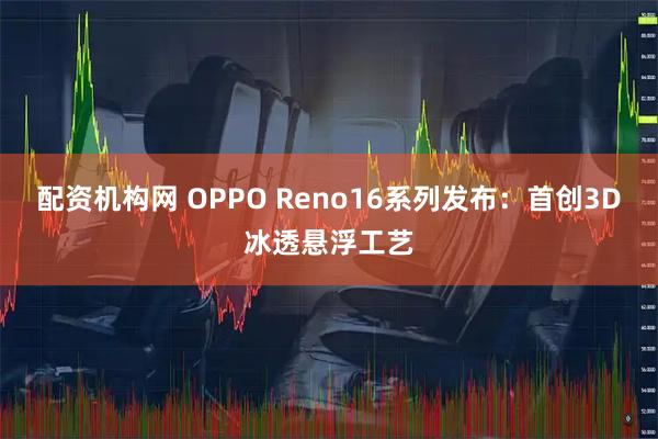 配资机构网 OPPO Reno16系列发布：首创3D冰透悬浮工艺