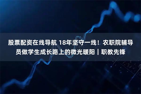 股票配资在线导航 18年坚守一线!农职院辅导员做学生成长路上的微光暖阳|职教先锋