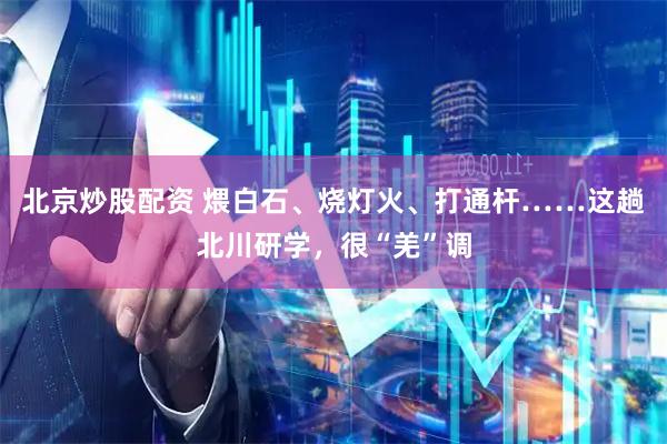 北京炒股配资 煨白石、烧灯火、打通杆……这趟北川研学，很“羌”调