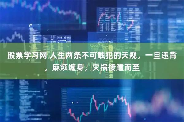 股票学习网 人生两条不可触犯的天规，一旦违背，麻烦缠身，灾祸接踵而至
