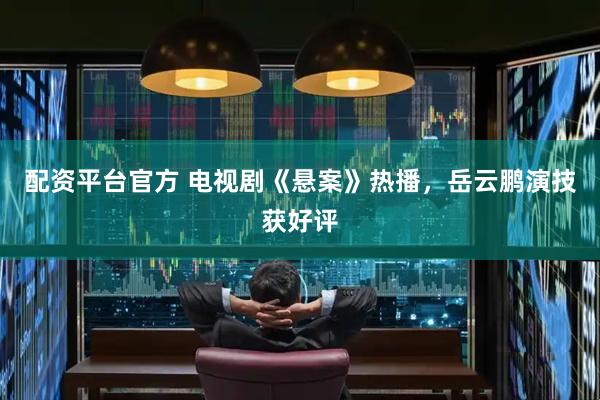 配资平台官方 电视剧《悬案》热播，岳云鹏演技获好评