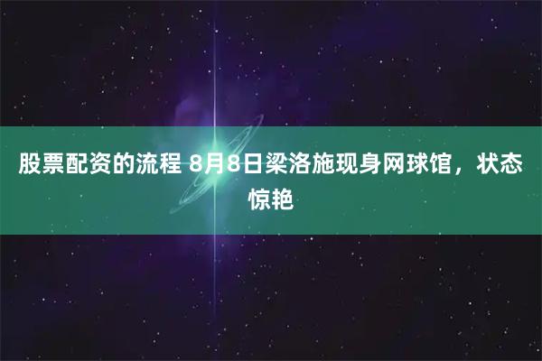 股票配资的流程 8月8日梁洛施现身网球馆，状态惊艳